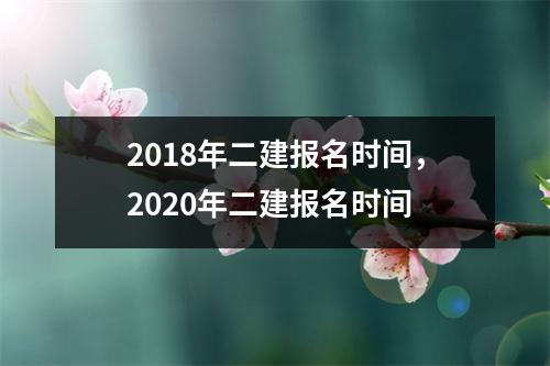 2018年二建报名时间，2020年二建报名时间