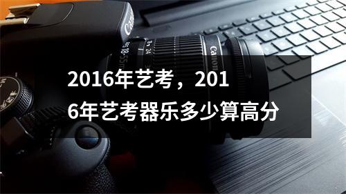 2016年艺考，2016年艺考器乐多少算高分