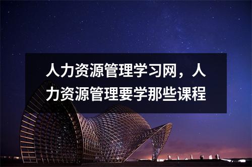 人力资源管理学习网，人力资源管理要学那些课程