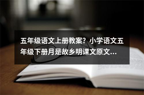 五年级语文上册教案？小学语文五年级下册月是故乡明课文原文及教案
