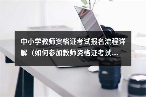 中小学教师资格证考试报名流程详解（如何参加教师资格证考试）