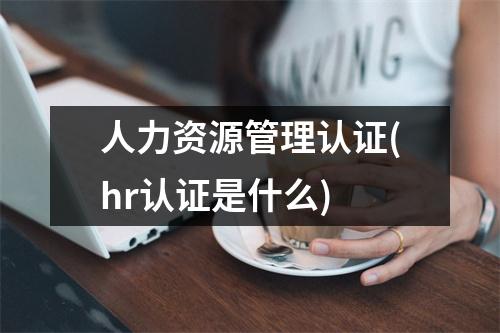 人力资源管理认证(hr认证是什么)