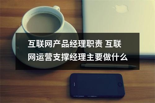 互联网产品经理职责 互联网运营支撑经理主要做什么