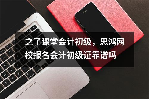 之了课堂会计初级，思鸿网校报名会计初级证靠谱吗