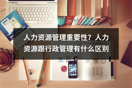人力资源管理重要性？人力资源跟行政管理有什么区别