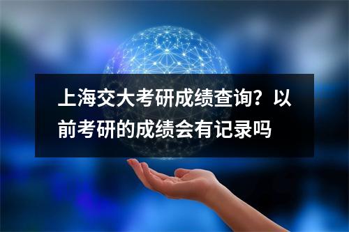上海交大考研成绩查询？以前考研的成绩会有记录吗