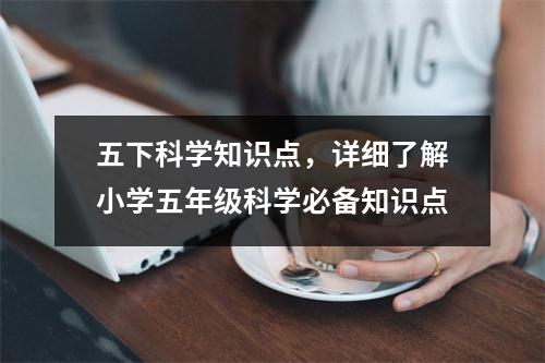 五下科学知识点，详细了解小学五年级科学必备知识点