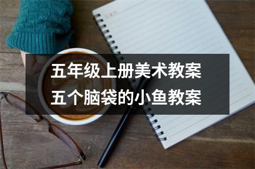 五年级上册美术教案 五个脑袋的小鱼教案
