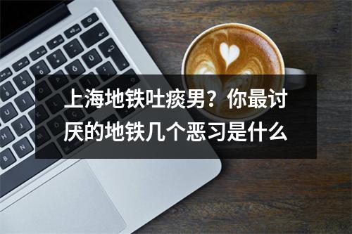 上海地铁吐痰男？你最讨厌的地铁几个恶习是什么