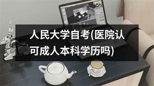 人民大学自考(医院认可成人本科学历吗)