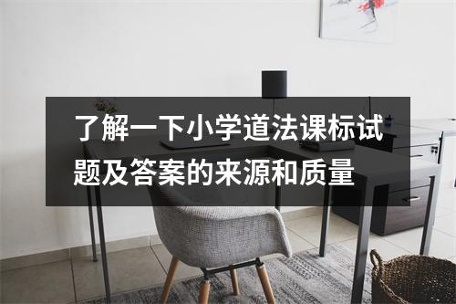 了解一下小学道法课标试题及答案的来源和质量