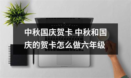 中秋国庆贺卡 中秋和国庆的贺卡怎么做六年级