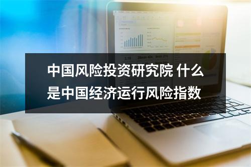 中国风险投资研究院 什么是中国经济运行风险指数