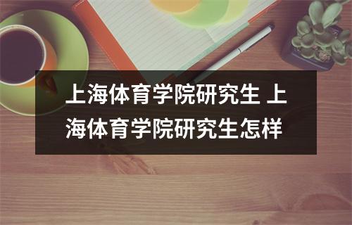 上海体育学院研究生 上海体育学院研究生怎样
