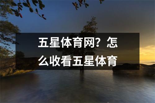 五星体育网？怎么收看五星体育