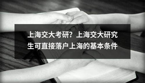 上海交大考研？上海交大研究生可直接落户上海的基本条件