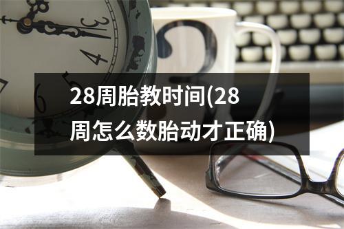 28周胎教时间(28周怎么数胎动才正确)