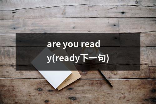 are you ready(ready下一句)
