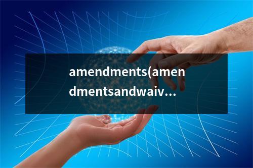 amendments(amendmentsandwaivers在协议中是什么意思)