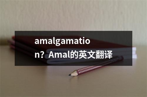 amalgamation？Amal的英文翻译