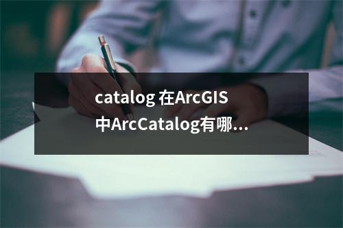 catalog 在ArcGIS中ArcCatalog有哪些功能