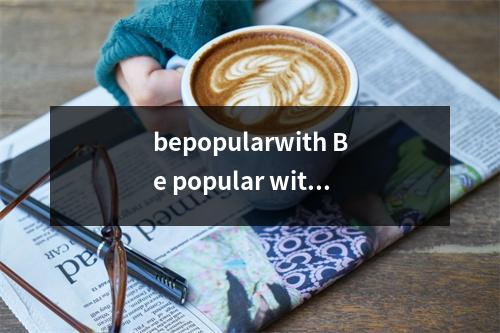 bepopularwith Be popular with和be popular to例句和用法