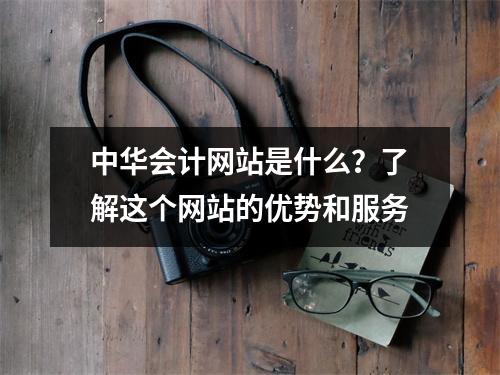 中华会计网站是什么？了解这个网站的优势和服务