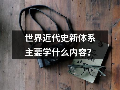 世界近代史新体系主要学什么内容？