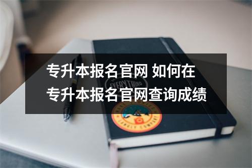专升本报名官网 如何在专升本报名官网查询成绩