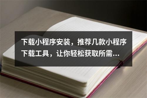 下载小程序安装，推荐几款小程序下载工具，让你轻松获取所需应用