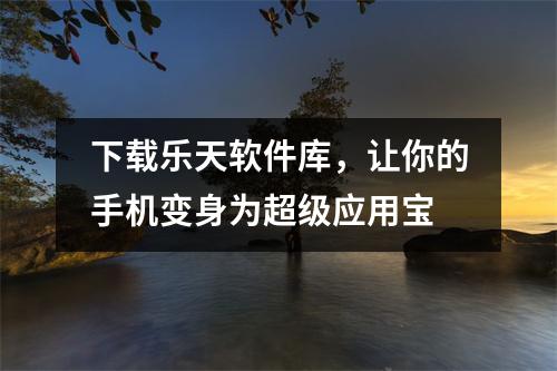 下载乐天软件库，让你的手机变身为超级应用宝