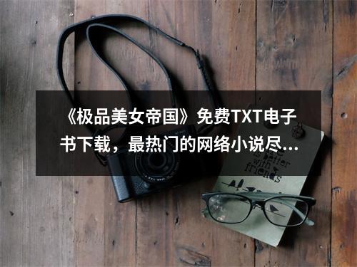 《极品美女帝国》免费TXT电子书下载，最热门的网络小说尽在此！
