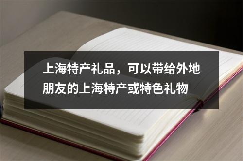 上海特产礼品，可以带给外地朋友的上海特产或特色礼物