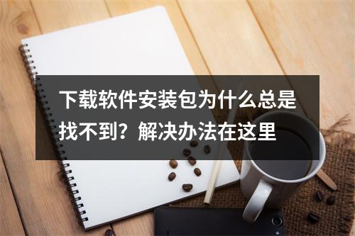 下载软件安装包为什么总是找不到？解决办法在这里