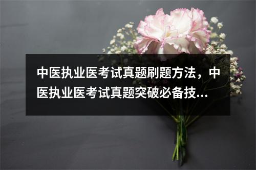 中医执业医考试真题刷题方法，中医执业医考试真题突破必备技能