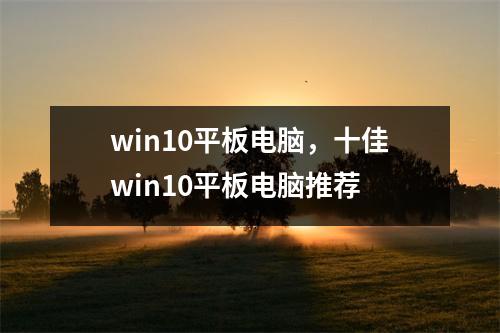 win10平板电脑，十佳win10平板电脑推荐