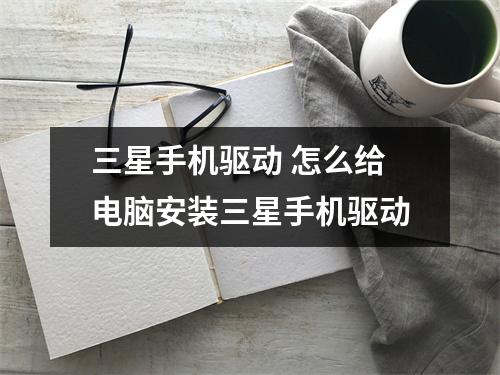 三星手机驱动 怎么给电脑安装三星手机驱动