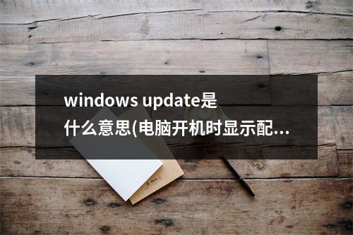 windows update是什么意思(电脑开机时显示配置windowsUpdate是什么意思)