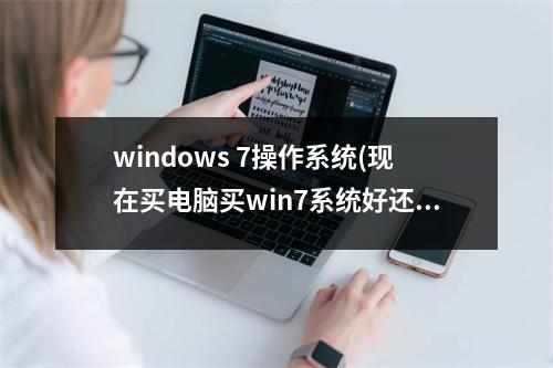 windows 7操作系统(现在买电脑买win7系统好还是win10的好)