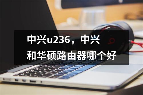 中兴u236，中兴和华硕路由器哪个好