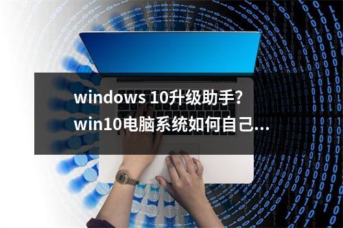 windows 10升级助手？win10电脑系统如何自己重装