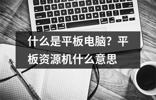 什么是平板电脑？平板资源机什么意思