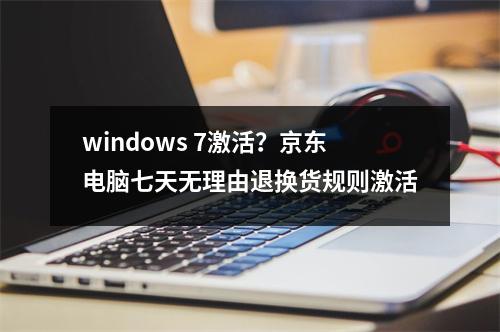 windows 7激活？京东电脑七天无理由退换货规则激活