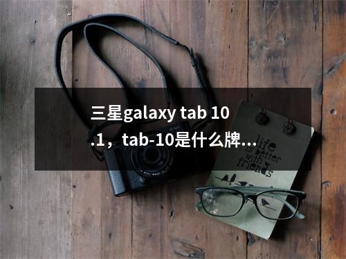 三星galaxy tab 10.1，tab-10是什么牌子平板电脑