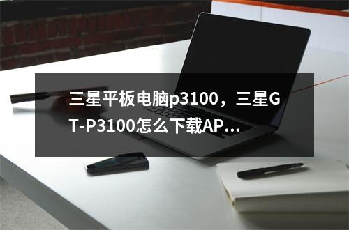 三星平板电脑p3100，三星GT-P3100怎么下载APP
