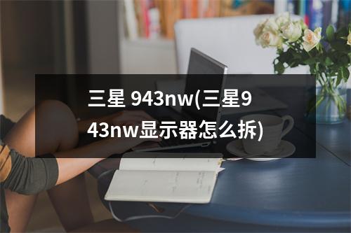 三星 943nw(三星943nw显示器怎么拆)