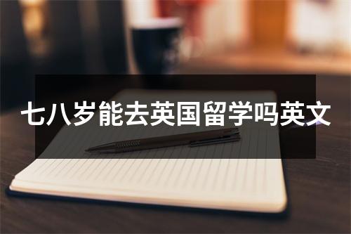七八岁能去英国留学吗英文