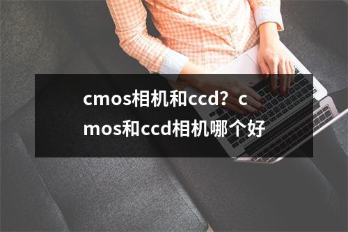 cmos相机和ccd？cmos和ccd相机哪个好