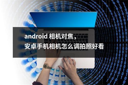 android 相机对焦，安卓手机相机怎么调拍照好看