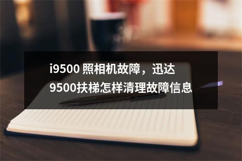 i9500 照相机故障，迅达9500扶梯怎样清理故障信息